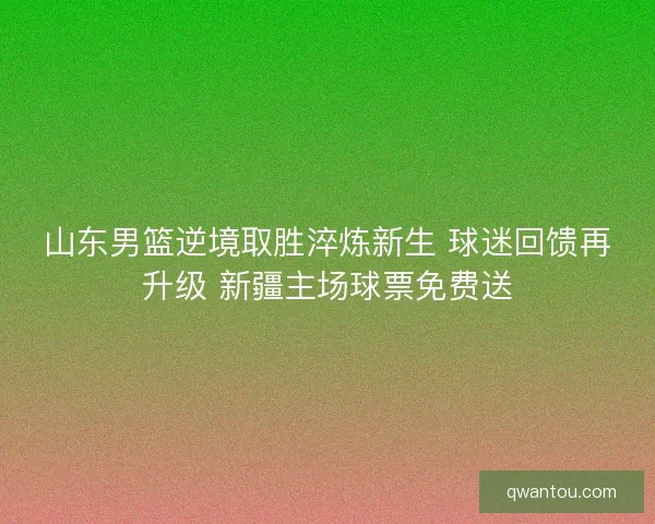 山东男篮逆境取胜淬炼新生 球迷回馈再升级 新疆主场球票免费送