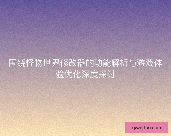 围绕怪物世界修改器的功能解析与游戏体验优化深度探讨