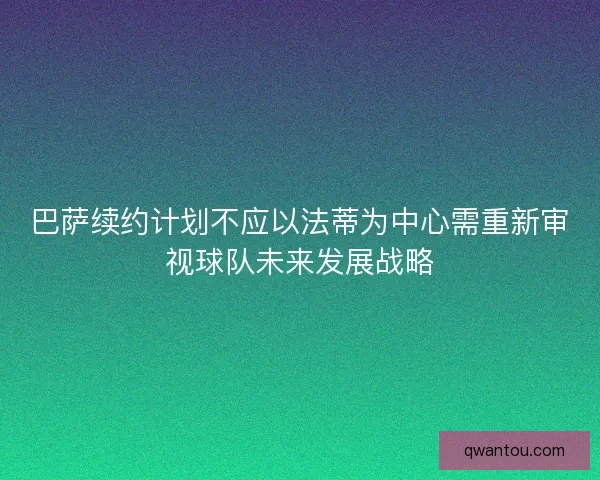 巴萨续约计划不应以法蒂为中心需重新审视球队未来发展战略