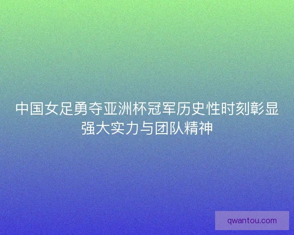 中国女足勇夺亚洲杯冠军历史性时刻彰显强大实力与团队精神