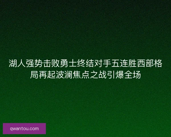 湖人强势击败勇士终结对手五连胜西部格局再起波澜焦点之战引爆全场